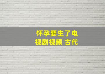 怀孕要生了电视剧视频 古代